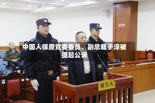中国人保原党委委员、副总裁于泽被提起公诉