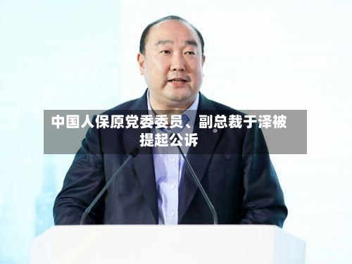 中国人保原党委委员	、副总裁于泽被提起公诉-第2张图片