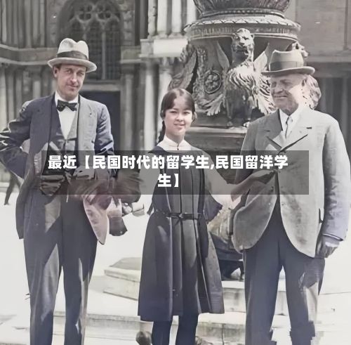 最近【民国时代的留学生,民国留洋学生】-第2张图片