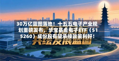 30万亿蓝图落地！十五五电子产业规划重磅发布，华宝基金电子ETF（515260）成份股有望承接政策利好！-第2张图片