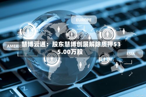 慧博云通:股东慧博创展解除质押535.00万股-第2张图片