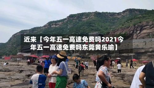 近来【今年五一高速免费吗2021今年五一高速免费吗东莞黄乐瑜】