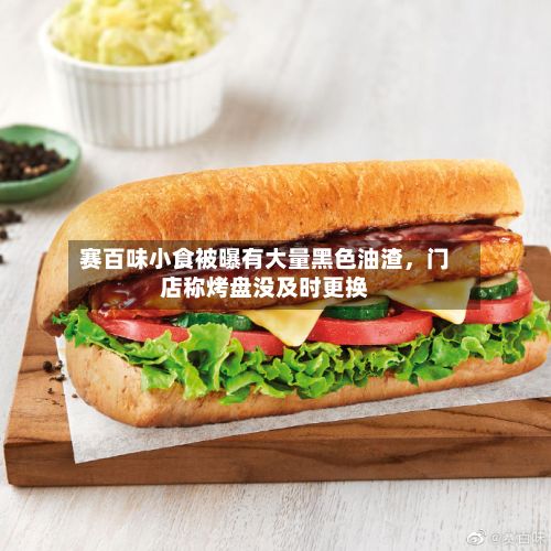 赛百味小食被曝有大量黑色油渣,门店称烤盘没及时更换