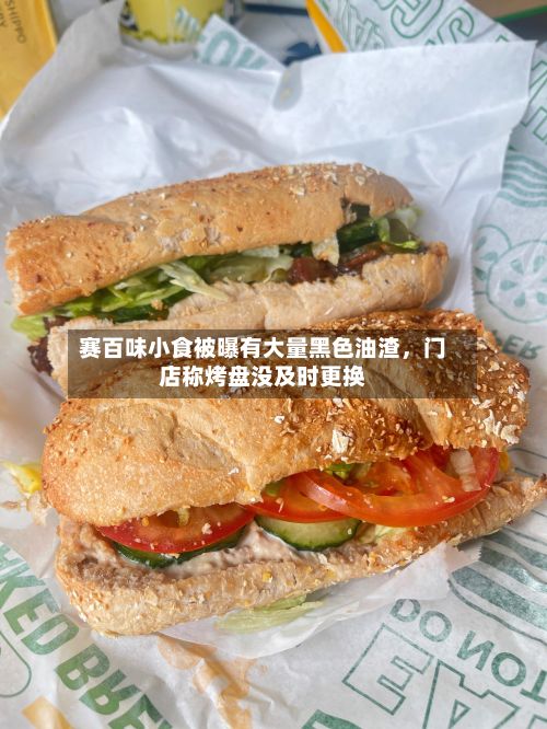 赛百味小食被曝有大量黑色油渣	，门店称烤盘没及时更换-第3张图片