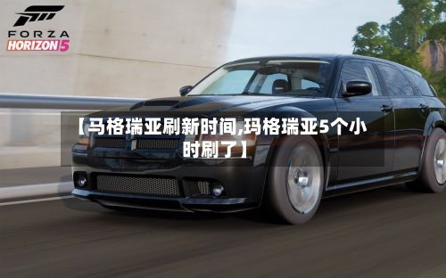 【马格瑞亚刷新时间,玛格瑞亚5个小时刷了】-第2张图片
