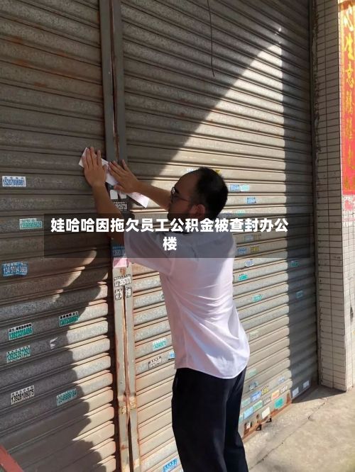 娃哈哈因拖欠员工公积金被查封办公楼-第2张图片