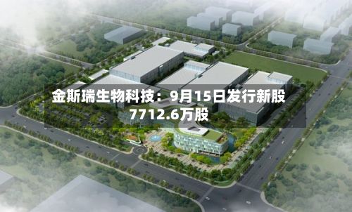 金斯瑞生物科技:9月15日发行新股7712.6万股-第2张图片