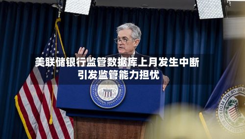 美联储银行监管数据库上月发生中断 引发监管能力担忧-第2张图片