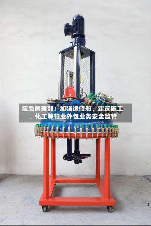 应急管理部：加强造修船、建筑施工	、化工等行业外包业务安全监管-第2张图片