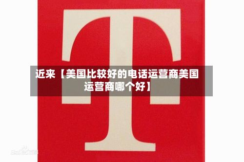 近来【美国比较好的电话运营商美国运营商哪个好】
