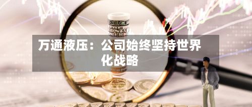 万通液压:公司始终坚持世界
化战略-第3张图片