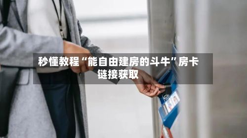 秒懂教程“能自由建房的斗牛”房卡链接获取-第2张图片