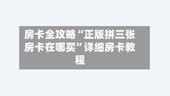房卡全攻略“正版拼三张房卡在哪买	”详细房卡教程-第3张图片