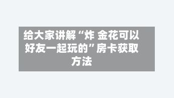给大家讲解“炸 金花可以好友一起玩的”房卡获取方法-第2张图片