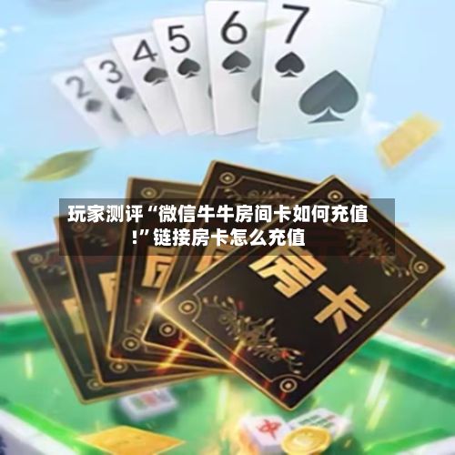 玩家测评“微信牛牛房间卡如何充值!”链接房卡怎么充值-第2张图片