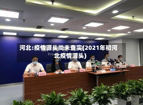 河北:疫情源头尚未查实(2021年初河北疫情源头)-第2张图片