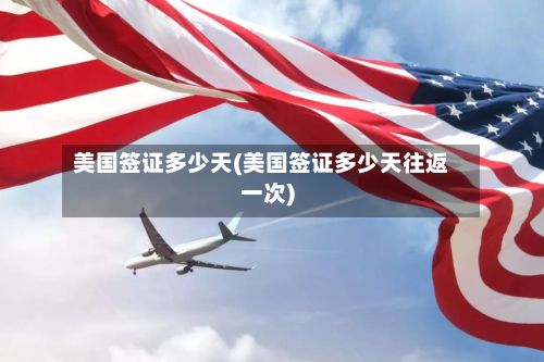 美国签证多少天(美国签证多少天往返一次)-第3张图片