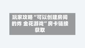 玩家攻略“可以创建房间的炸 金花游戏	”房卡链接获取-第2张图片