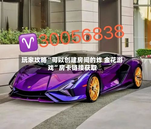 玩家攻略“可以创建房间的炸 金花游戏”房卡链接获取