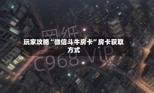 玩家攻略“微信斗牛房卡”房卡获取方式-第2张图片