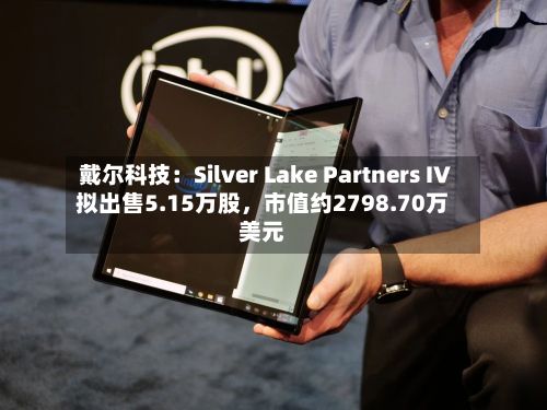 戴尔科技：Silver Lake Partners IV拟出售5.15万股，市值约2798.70万美元