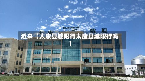 近来【太康县城限行太康县城限行吗】-第2张图片