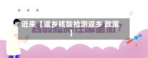 近来【返乡核酸检测返乡 政策】