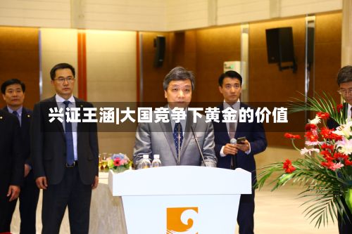 兴证王涵|大国竞争下黄金的价值