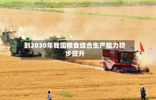 到2030年我国粮食综合生产能力稳步提升-第3张图片