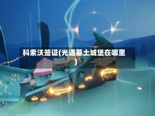 科索沃签证(光遇墓土城堡在哪里)-第1张图片