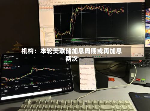 机构:本轮美联储加息周期或再加息两次