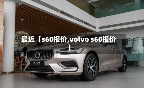 最近【s60报价,volvo s60报价】-第3张图片