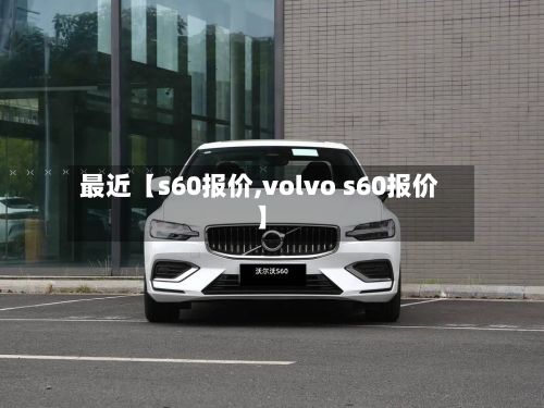 最近【s60报价,volvo s60报价】-第2张图片