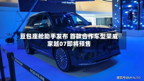 豆包座舱助手发布 首款合作车型荣威家越07即将预售