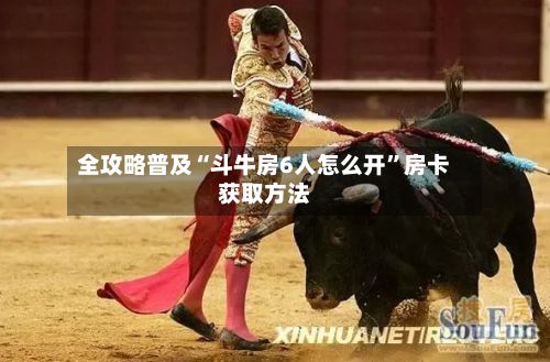 全攻略普及“斗牛房6人怎么开”房卡获取方法