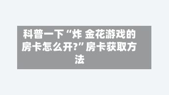 科普一下“炸 金花游戏的房卡怎么开?”房卡获取方法