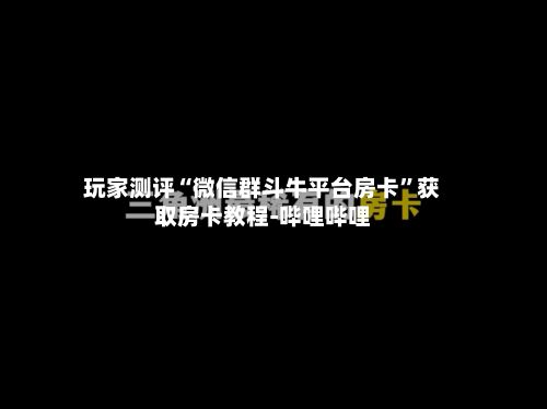 玩家测评“微信群斗牛平台房卡”获取房卡教程-哔哩哔哩-第2张图片