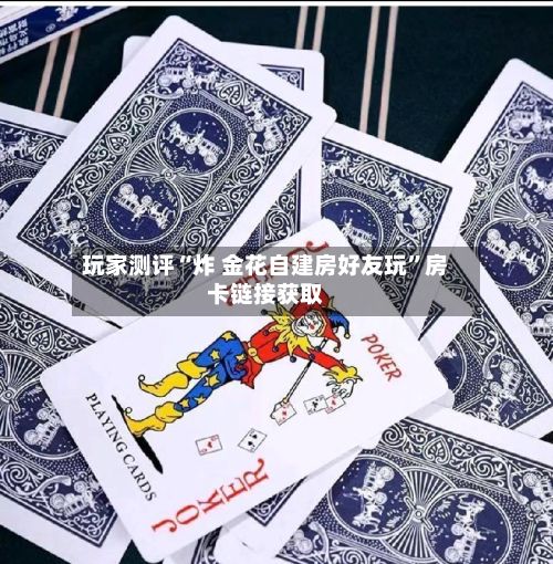 玩家测评“炸 金花自建房好友玩”房卡链接获取