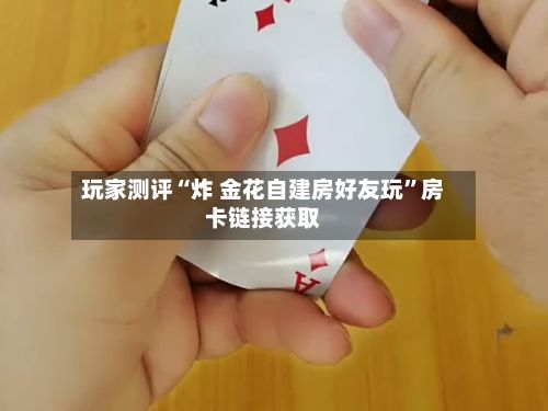 玩家测评“炸 金花自建房好友玩”房卡链接获取-第3张图片