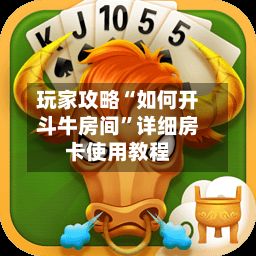 玩家攻略“如何开斗牛房间”详细房卡使用教程