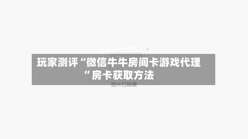 玩家测评“微信牛牛房间卡游戏代理”房卡获取方法