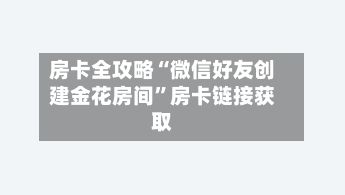 房卡全攻略“微信好友创建金花房间	”房卡链接获取-第3张图片