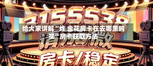给大家讲解“炸 金花房卡在去哪里购买”房卡获取方法