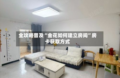 全攻略普及“金花如何建立房间”房卡获取方式