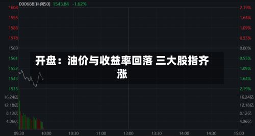 开盘：油价与收益率回落 三大股指齐涨-第1张图片