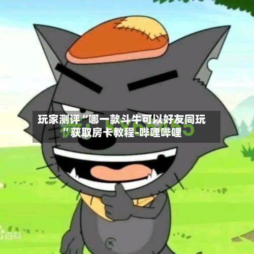 玩家测评“哪一款斗牛可以好友同玩	”获取房卡教程-哔哩哔哩-第2张图片