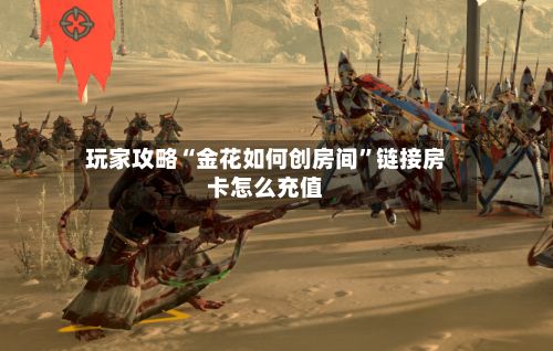 玩家攻略“金花如何创房间”链接房卡怎么充值-第2张图片