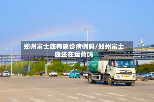 郑州富士康有确诊病例吗/郑州富士康还在运营吗