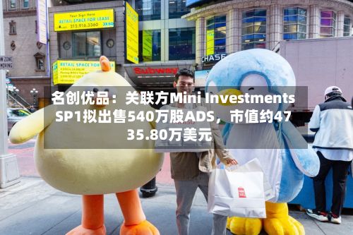 名创优品：关联方Mini Investments SP1拟出售540万股ADS，市值约4735.80万美元