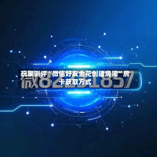 玩家测评“微信好友金花创建房间”房卡获取方式